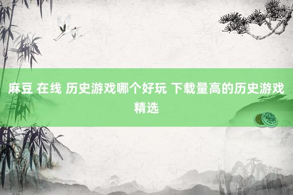 麻豆 在线 历史游戏哪个好玩 下载量高的历史游戏精选