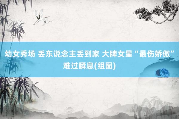 幼女秀场 丢东说念主丢到家 大牌女星“最伤娇傲”难过瞬息(组图)