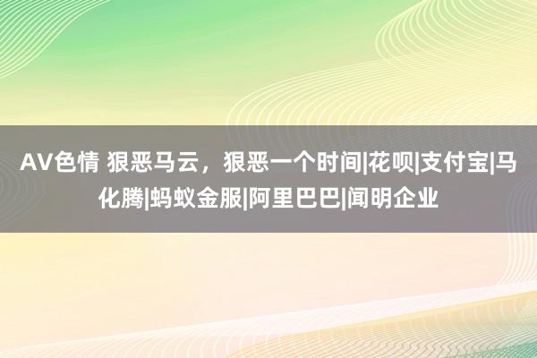 AV色情 狠恶马云，狠恶一个时间|花呗|支付宝|马化腾|蚂蚁金服|阿里巴巴|闻明企业