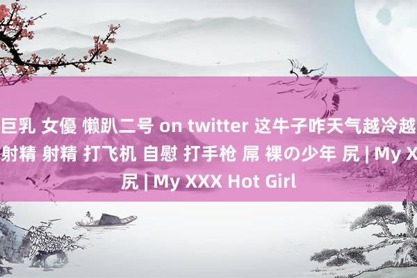 巨乳 女優 懒趴二号 on twitter 这牛子咋天气越冷越发情呢 撸管 射精 射精 打飞机 自慰 打手枪 屌 裸の少年 尻 | My XXX Hot Girl