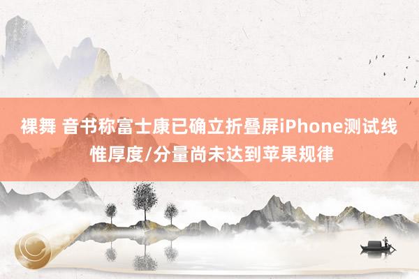 裸舞 音书称富士康已确立折叠屏iPhone测试线 惟厚度/分量尚未达到苹果规律