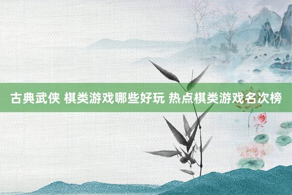 古典武侠 棋类游戏哪些好玩 热点棋类游戏名次榜