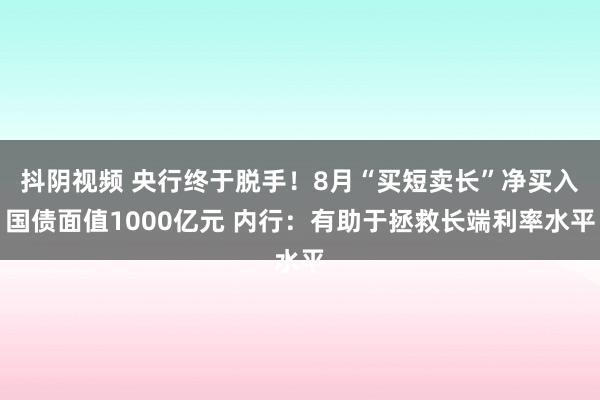 抖阴视频 央行终于脱手！8月“买短卖长”净买入国债面值1000亿元 内行：有助于拯救长端利率水平