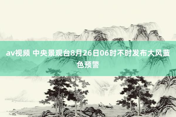 av视频 中央景观台8月26日06时不时发布大风蓝色预警