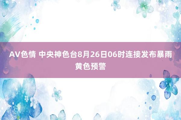 AV色情 中央神色台8月26日06时连接发布暴雨黄色预警