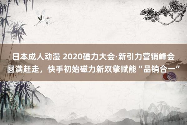 日本成人动漫 2020磁力大会·新引力营销峰会圆满赶走，快手初始磁力新双擎赋能“品销合一”
