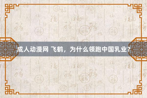 成人动漫网 飞鹤，为什么领跑中国乳业？