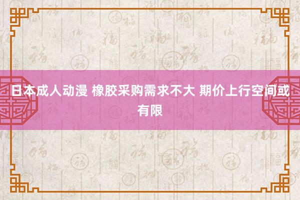 日本成人动漫 橡胶采购需求不大 期价上行空间或有限