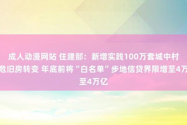 成人动漫网站 住建部：新增实践100万套城中村和危旧房转变 年底前将“白名单”步地信贷界限增至4万亿