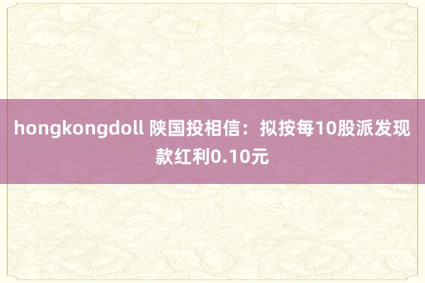 hongkongdoll 陕国投相信：拟按每10股派发现款红利0.10元