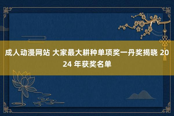 成人动漫网站 大家最大耕种单项奖一丹奖揭晓 2024 年获奖名单