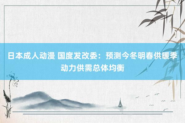 日本成人动漫 国度发改委：预测今冬明春供暖季动力供需总体均衡