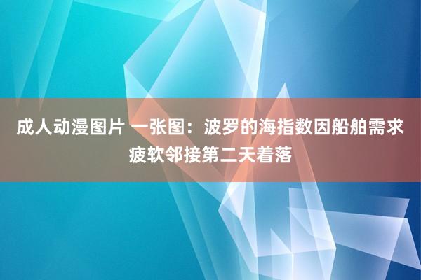 成人动漫图片 一张图：波罗的海指数因船舶需求疲软邻接第二天着落