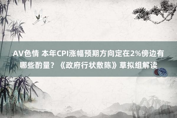 AV色情 本年CPI涨幅预期方向定在2%傍边有哪些酌量？《政府行状敷陈》草拟组解读