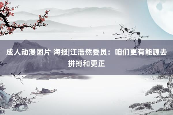 成人动漫图片 海报|江浩然委员：咱们更有能源去拼搏和更正