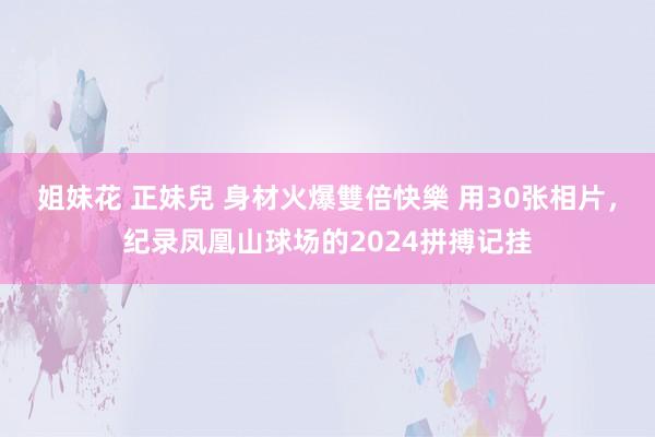 姐妹花 正妹兒 身材火爆雙倍快樂 用30张相片，纪录凤凰山球场的2024拼搏记挂