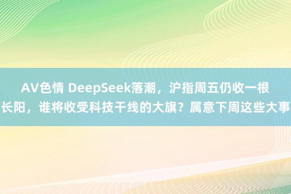 AV色情 DeepSeek落潮，沪指周五仍收一根长阳，谁将收受科技干线的大旗？属意下周这些大事