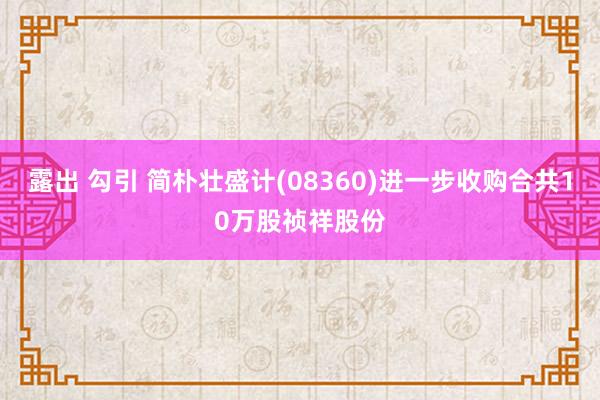 露出 勾引 简朴壮盛计(08360)进一步收购合共10万股祯祥股份