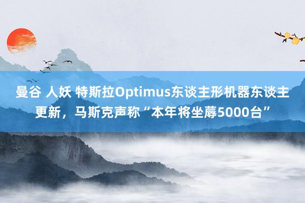 曼谷 人妖 特斯拉Optimus东谈主形机器东谈主更新，马斯克声称“本年将坐蓐5000台”